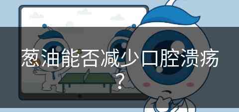 葱油能否减少口腔溃疡？(葱油能否减少口腔溃疡呢)